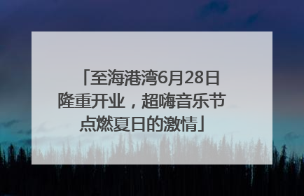 至海港湾6月28日隆重开业，超嗨音乐节点燃夏日的激情