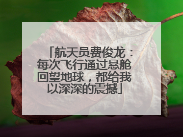 航天员费俊龙：每次飞行通过悬舱回望地球，都给我以深深的震撼