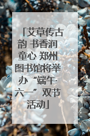 艾草传古韵 书香润童心 郑州图书馆将举办“端午·六一”双节活动