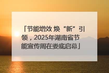 节能增效 焕“新”引领，2025年湖南省节能宣传周在娄底启幕
