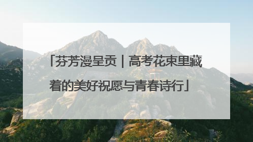 芬芳漫呈贡｜高考花束里藏着的美好祝愿与青春诗行