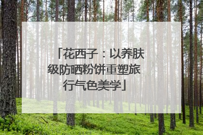 花西子：以养肤级防晒粉饼重塑旅行气色美学