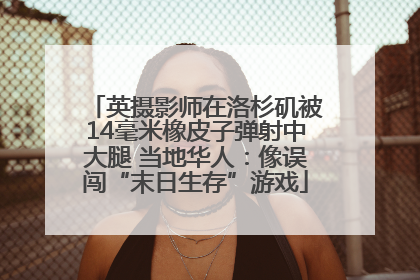 英摄影师在洛杉矶被14毫米橡皮子弹射中大腿 当地华人：像误闯“末日生存”游戏