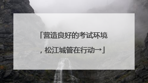 营造良好的考试环境，松江城管在行动→