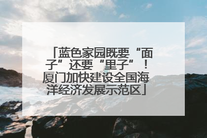 蓝色家园既要“面子”还要“里子”！厦门加快建设全国海洋经济发展示范区
