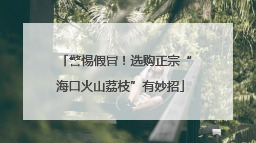 警惕假冒！选购正宗“海口火山荔枝”有妙招
