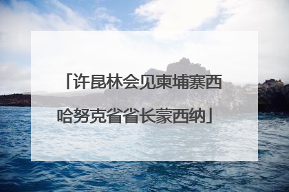 许昆林会见柬埔寨西哈努克省省长蒙西纳