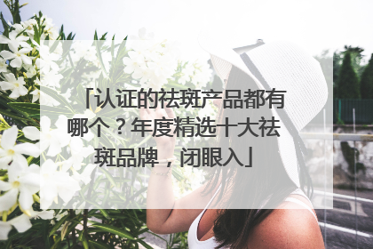 认证的祛斑产品都有哪个？年度精选十大祛斑品牌，闭眼入