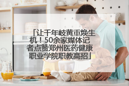 让千年岐黄重焕生机！50余家媒体记者点赞郑州医药健康职业学院职教高招