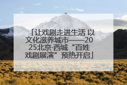 让戏剧走进生活 以文化滋养城市——2025北京·西城“百姓戏剧展演”预热开启