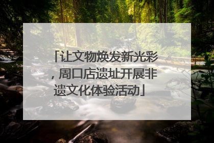 让文物焕发新光彩，周口店遗址开展非遗文化体验活动