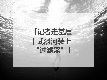 记者走基层｜武烈河装上“过滤器”