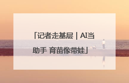 记者走基层｜AI当助手 育苗像带娃