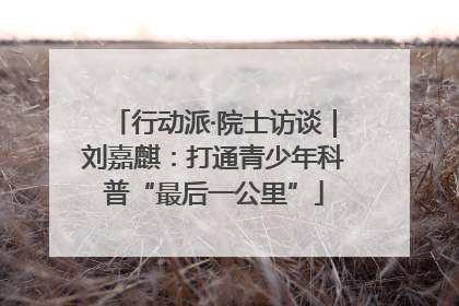 行动派·院士访谈｜刘嘉麒：打通青少年科普“最后一公里”