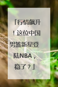 行情飙升！这位中国男篮新星登陆NBA，稳了？