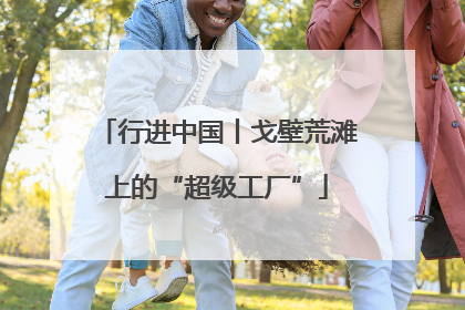 行进中国丨戈壁荒滩上的“超级工厂”