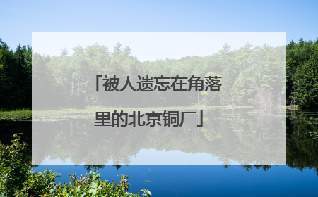 被人遗忘在角落里的北京铜厂