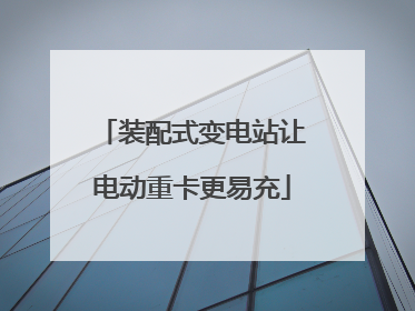 装配式变电站让电动重卡更易充