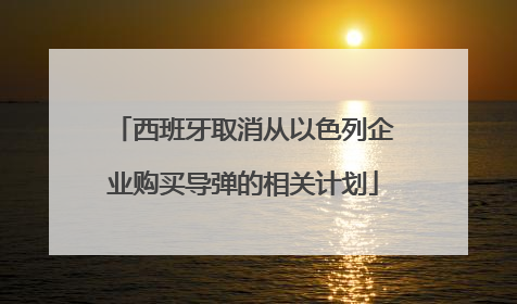 西班牙取消从以色列企业购买导弹的相关计划