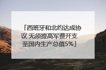西班牙和北约达成协议 无须提高军费开支至国内生产总值5%