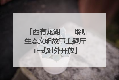 西有龙湖——聆听生态文明故事主题厅正式对外开放