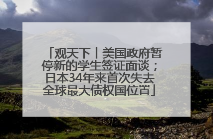 观天下丨美国政府暂停新的学生签证面谈；日本34年来首次失去全球最大债权国位置