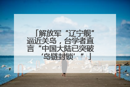 解放军“辽宁舰”逼近关岛，台学者直言“中国大陆已突破‘岛链封锁’”