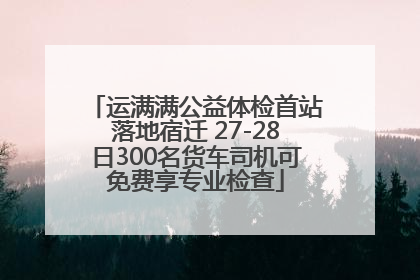 运满满公益体检首站落地宿迁 27-28日300名货车司机可免费享专业检查