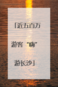 近五百万游客“嗨”游长沙
