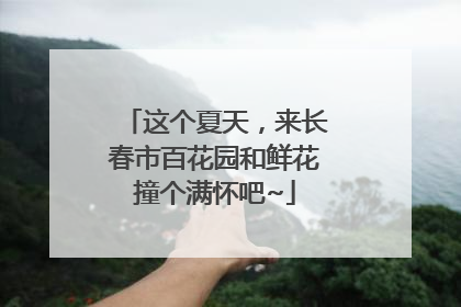 这个夏天，来长春市百花园和鲜花撞个满怀吧~