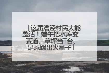 这届漕泾村民太能整活！端午把水库变赛道、草坪当T台、足球踢出火星子
