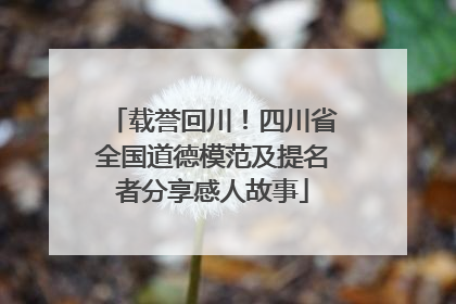 载誉回川！四川省全国道德模范及提名者分享感人故事