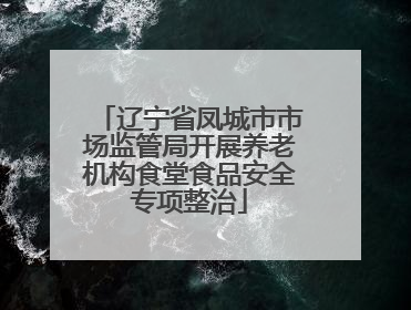 辽宁省凤城市市场监管局开展养老机构食堂食品安全专项整治