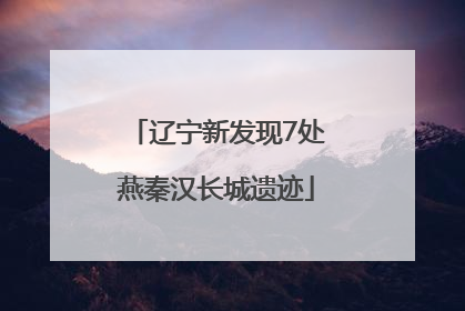 辽宁新发现7处燕秦汉长城遗迹