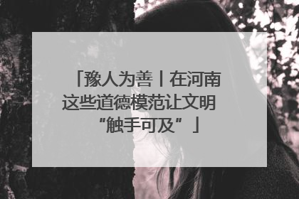 豫人为善丨在河南这些道德模范让文明“触手可及”