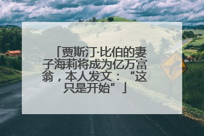 贾斯汀·比伯的妻子海莉将成为亿万富翁，本人发文：“这只是开始”