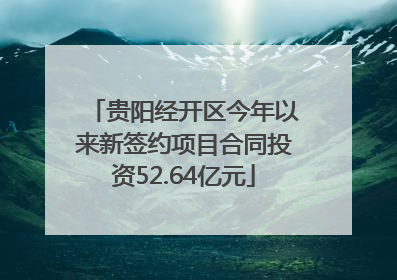 贵阳经开区今年以来新签约项目合同投资52.64亿元