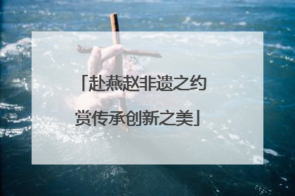 赴燕赵非遗之约 赏传承创新之美