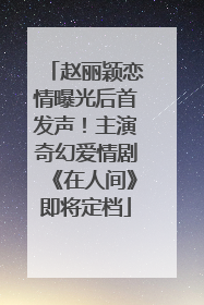 赵丽颖恋情曝光后首发声！主演奇幻爱情剧《在人间》即将定档