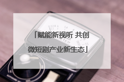 赋能新视听 共创微短剧产业新生态