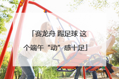 赛龙舟 踢足球 这个端午“动”感十足