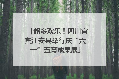 超多欢乐！四川宜宾江安县举行庆“六一”五育成果展