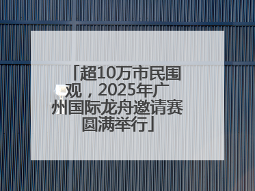 超10万市民围观，2025年广州国际龙舟邀请赛圆满举行