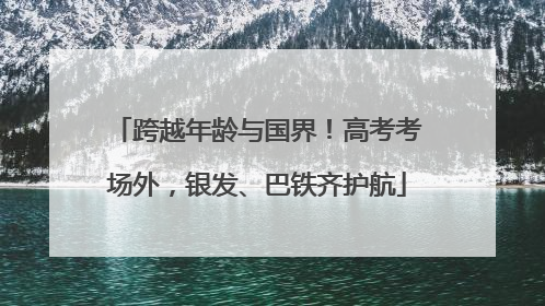 跨越年龄与国界！高考考场外，银发、巴铁齐护航