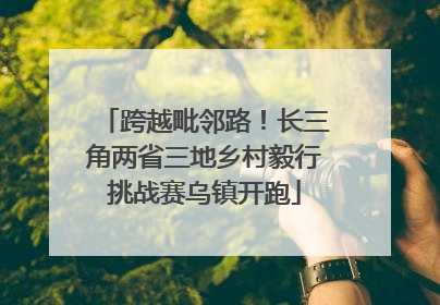 跨越毗邻路！长三角两省三地乡村毅行挑战赛乌镇开跑