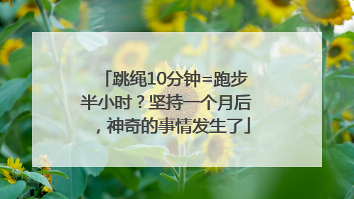 跳绳10分钟=跑步半小时？坚持一个月后，神奇的事情发生了