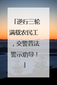 逆行三轮满载农民工，交警普法警示劝导！