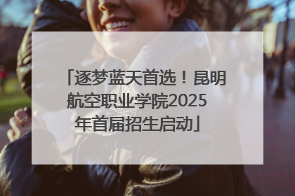 逐梦蓝天首选！昆明航空职业学院2025年首届招生启动