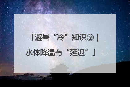避暑“冷”知识②｜水体降温有“延迟”