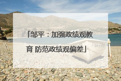 邹平：加强政绩观教育 防范政绩观偏差